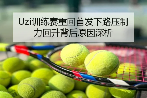 Uzi训练赛重回首发下路压制力回升背后原因深析